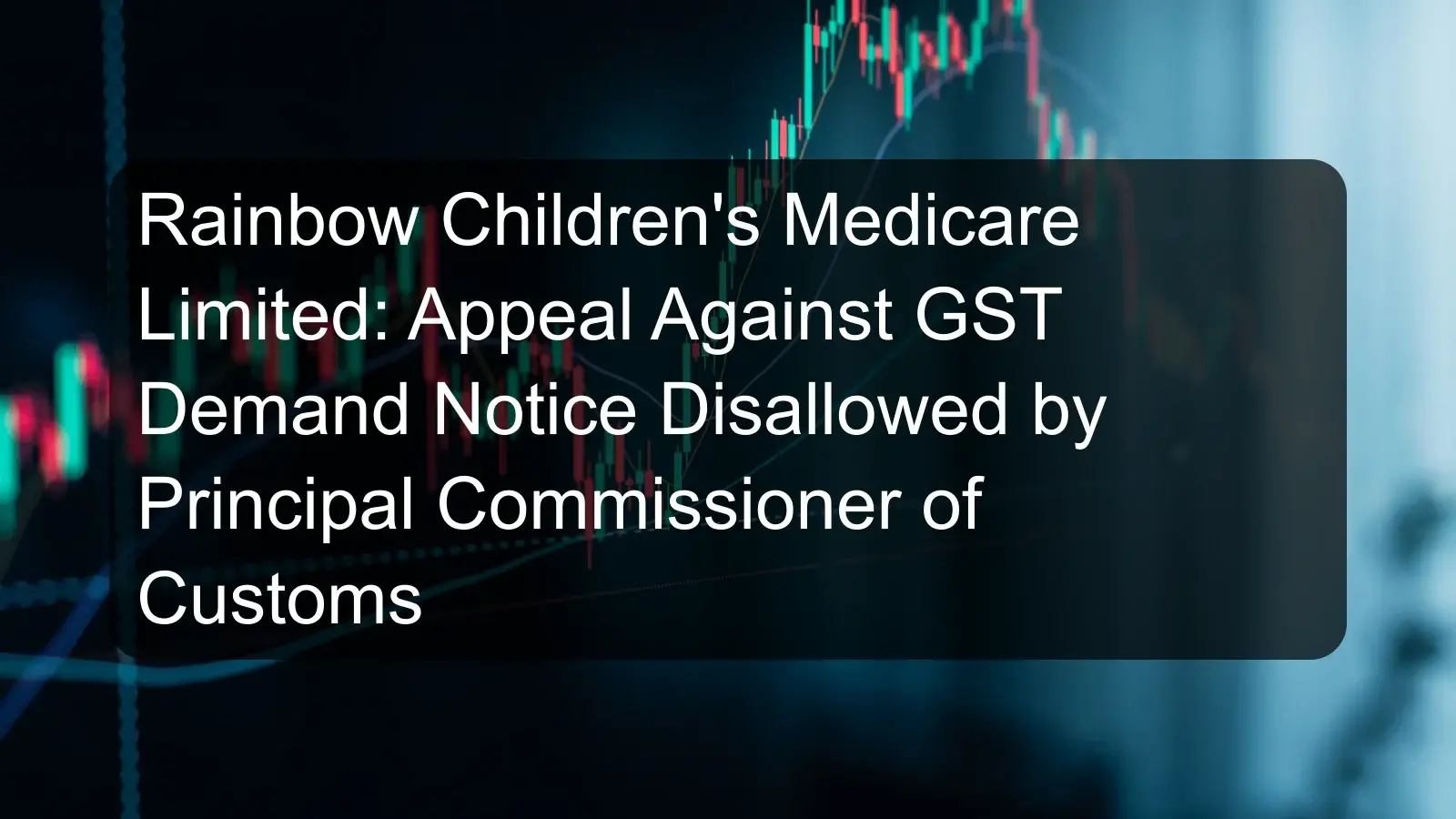 Rainbow Children's Medicare Limited: Appeal Against GST Demand Notice Disallowed by Principal Commissioner of Customs