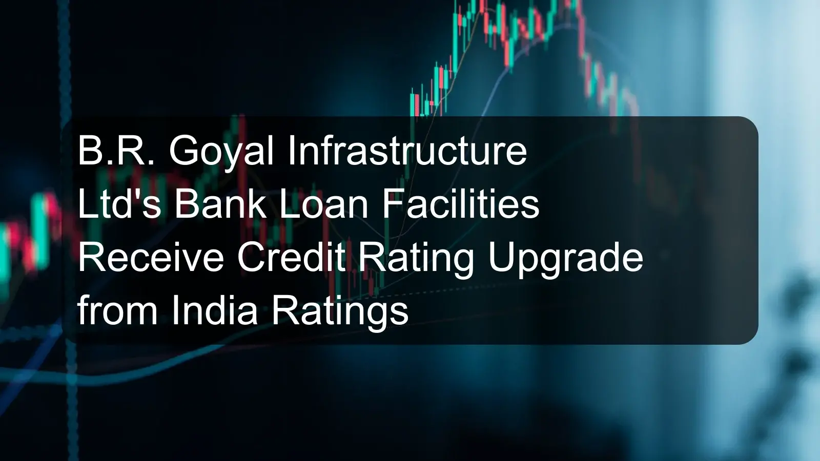 B.R. Goyal Infrastructure Ltd's Bank Loan Facilities Receive Credit Rating Upgrade from India Ratings