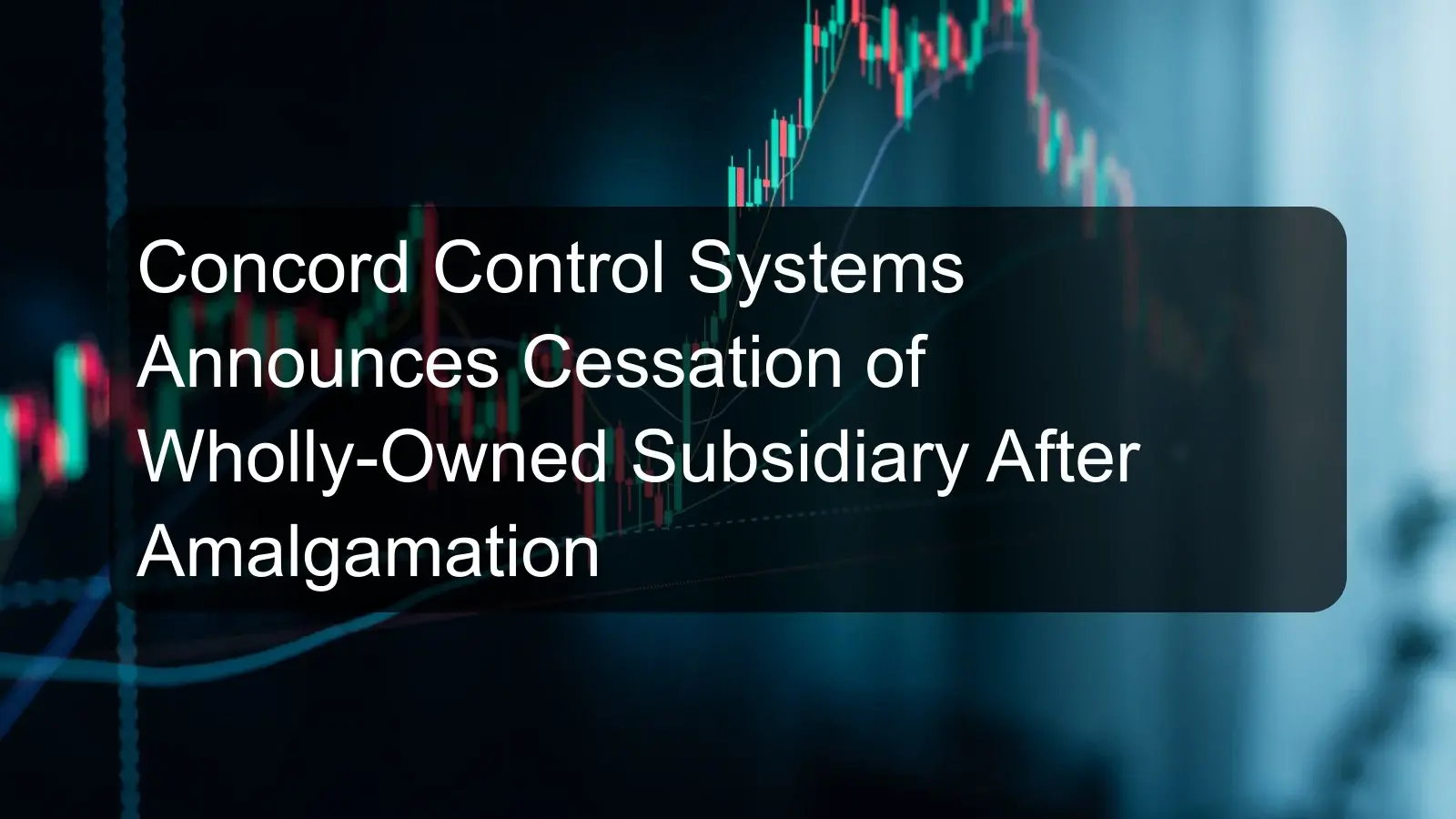 Concord Control Systems Announces Cessation of Wholly-Owned Subsidiary After Amalgamation