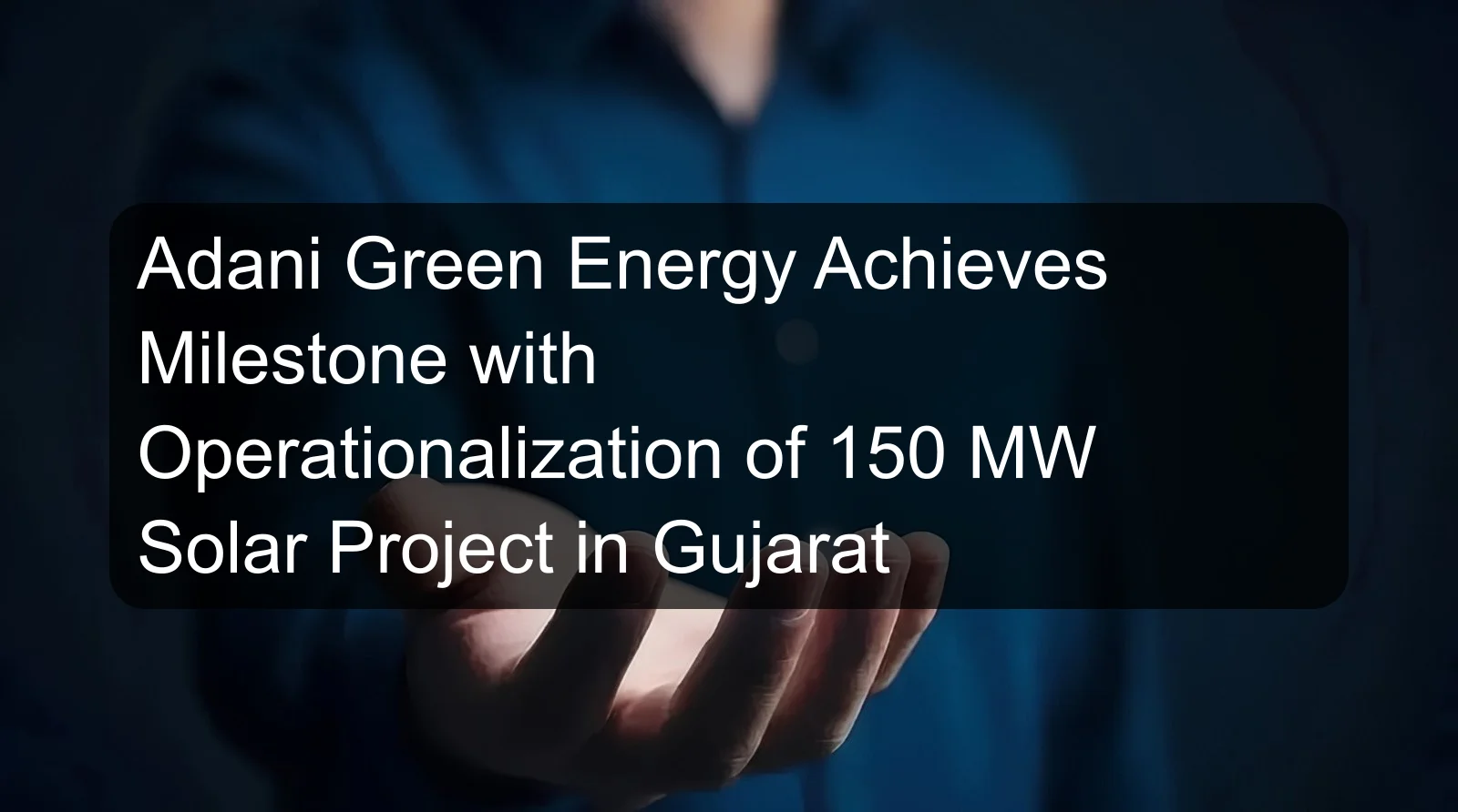 Adani Green Energy Achieves Milestone with Operationalization of 150 MW Solar Project in Gujarat