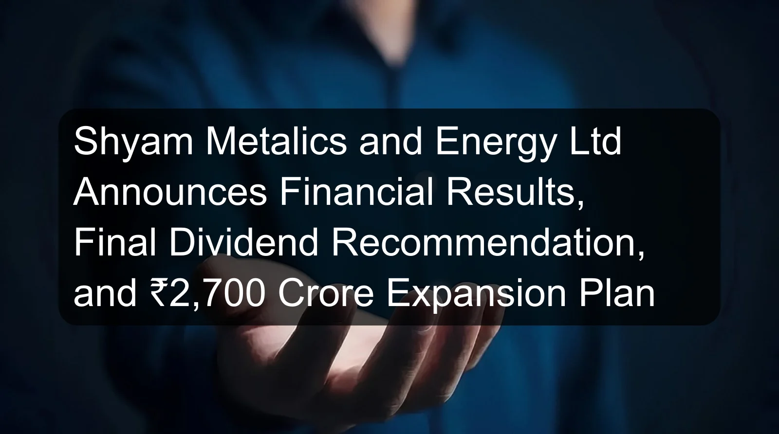 Shyam Metalics and Energy Ltd Announces Financial Results, Final Dividend Recommendation, and ₹2,700 Crore Expansion Plan