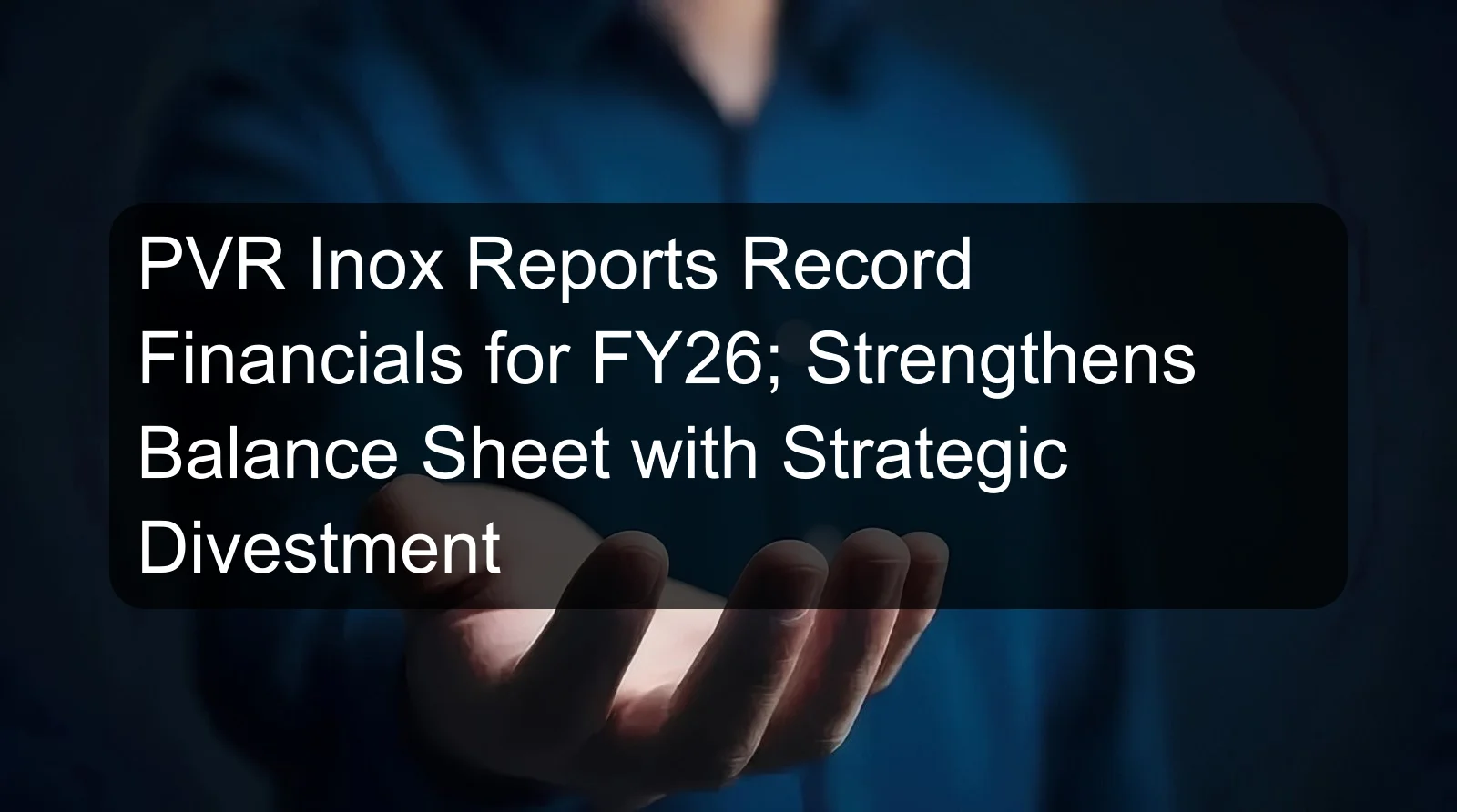 PVR Inox Reports Record Financials for FY26; Strengthens Balance Sheet with Strategic Divestment
