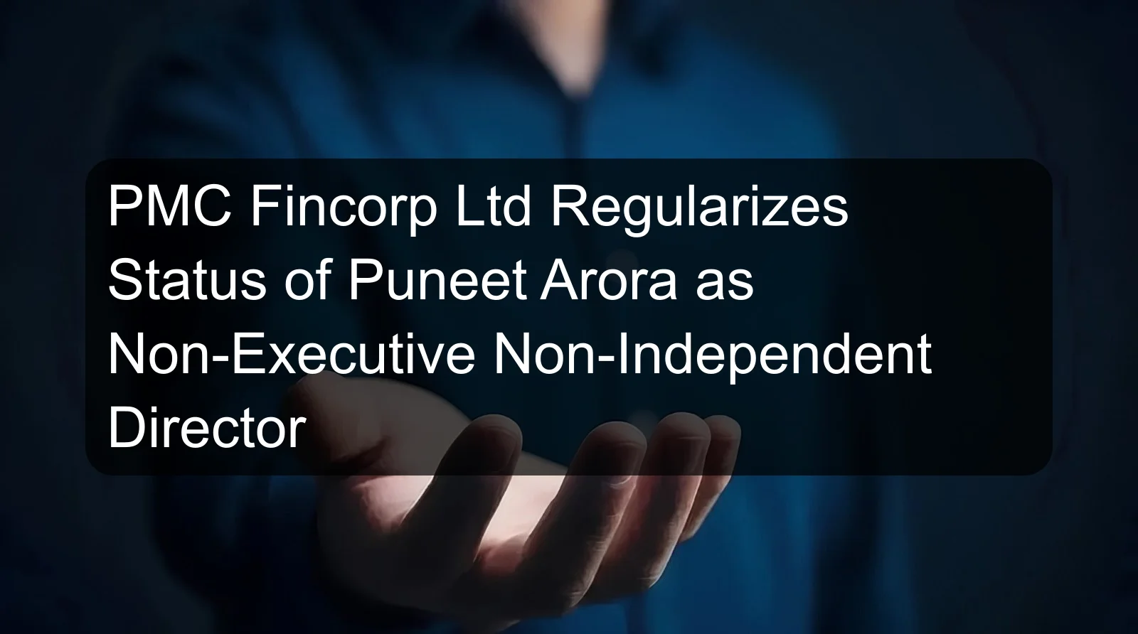 PMC Fincorp Ltd Regularizes Status of Puneet Arora as Non-Executive Non-Independent Director