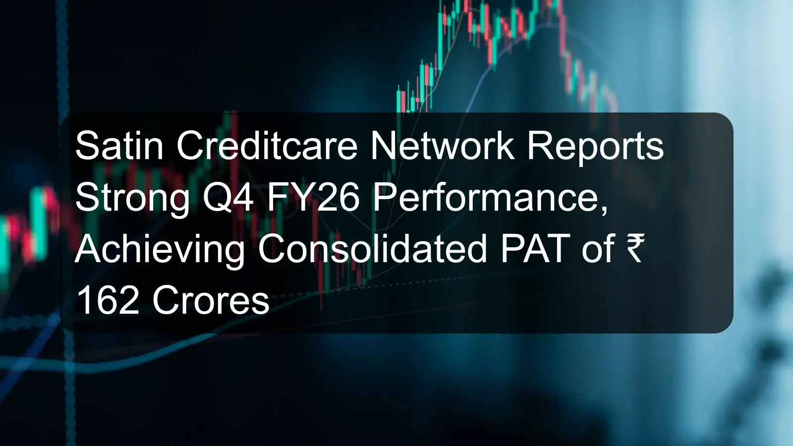 Satin Creditcare Network Reports Strong Q4 FY26 Performance, Achieving Consolidated PAT of ₹ 162 Crores