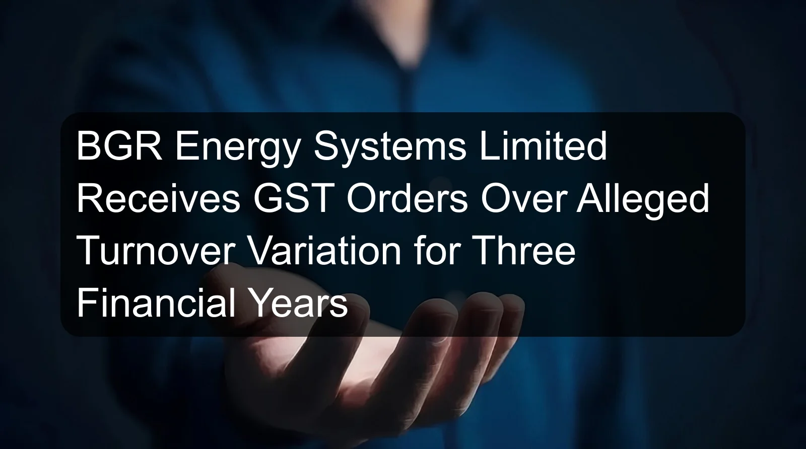 BGR Energy Systems Limited Receives GST Orders Over Alleged Turnover Variation for Three Financial Years BGR Energy Systems Limited Receives GST Orders Over Alleged Turnover Variation for Three Financial Years