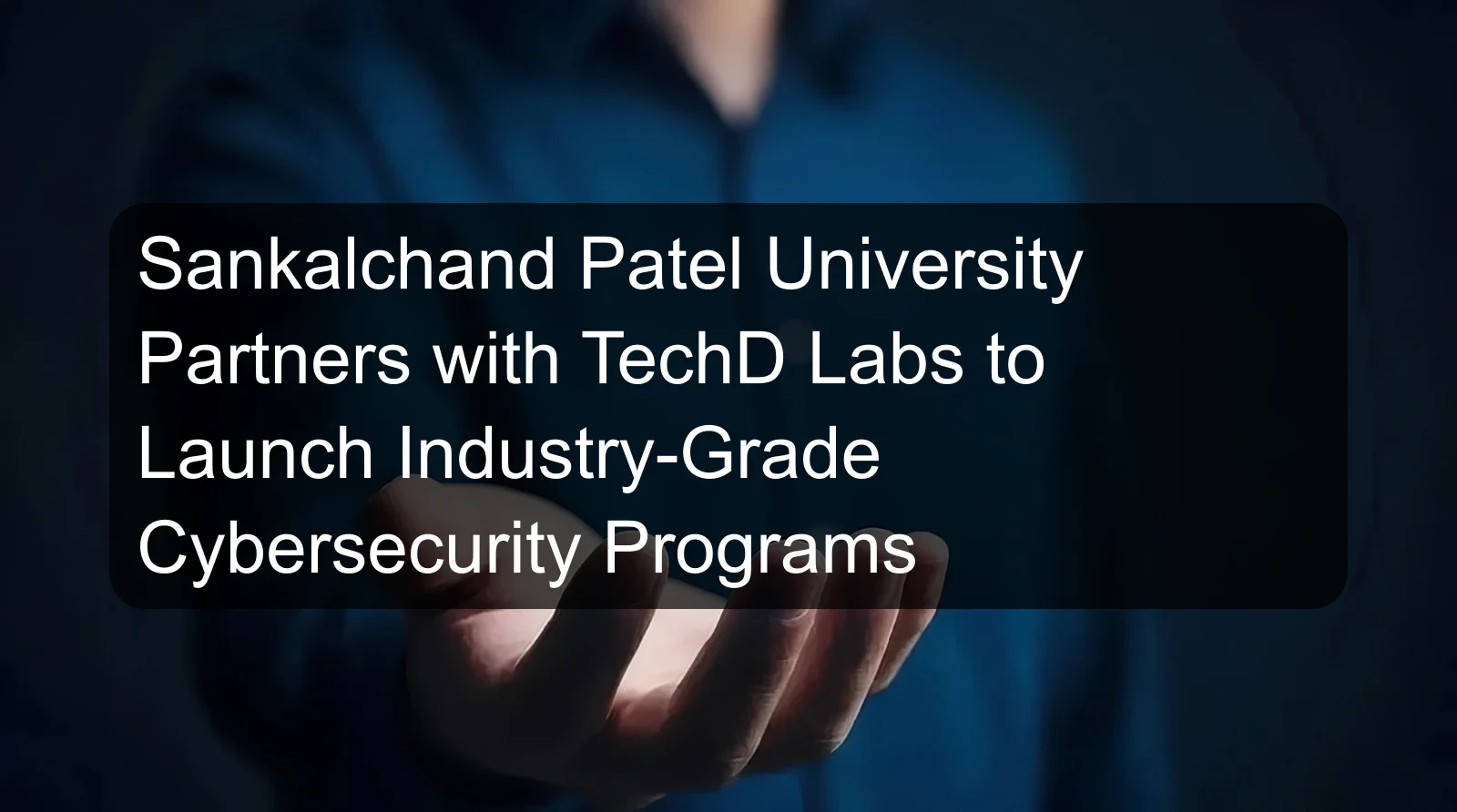 Sankalchand Patel University Partners with TechD Labs to Launch Industry-Grade Cybersecurity Programs