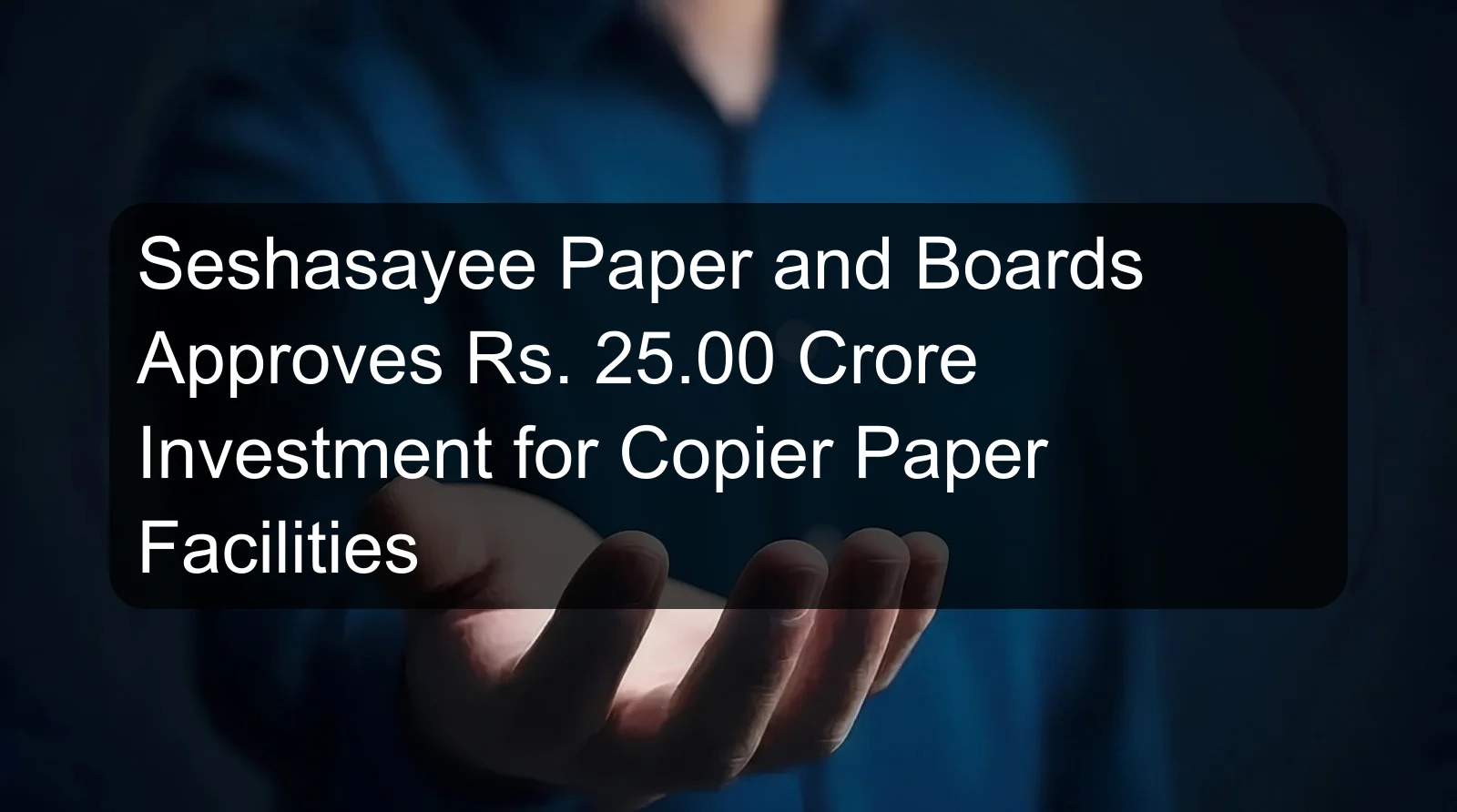 Seshasayee Paper and Boards Approves Rs. 25.00 Crore Investment for Copier Paper Facilities