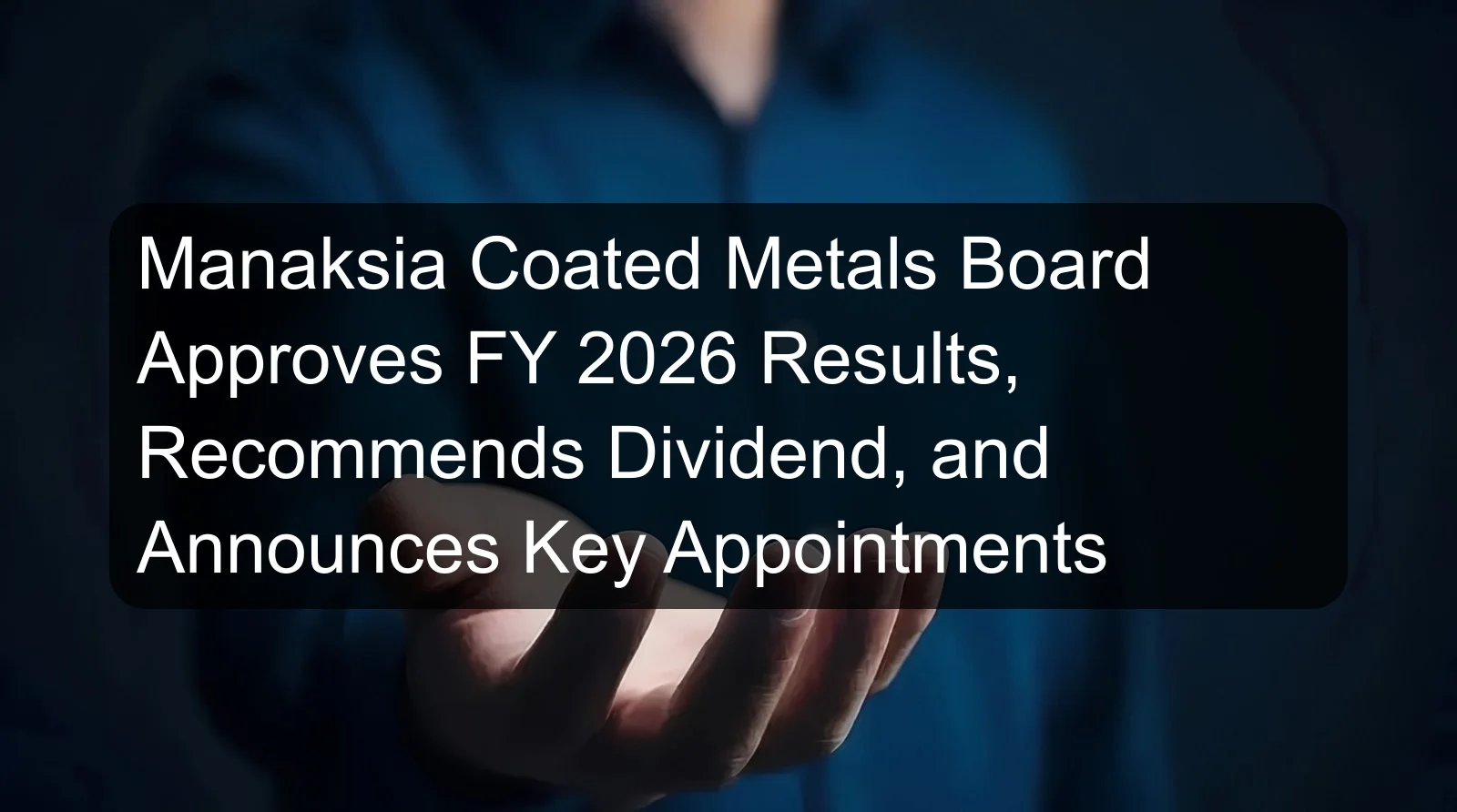 Manaksia Coated Metals Board Approves FY 2026 Results, Recommends Dividend, and Announces Key Appointments