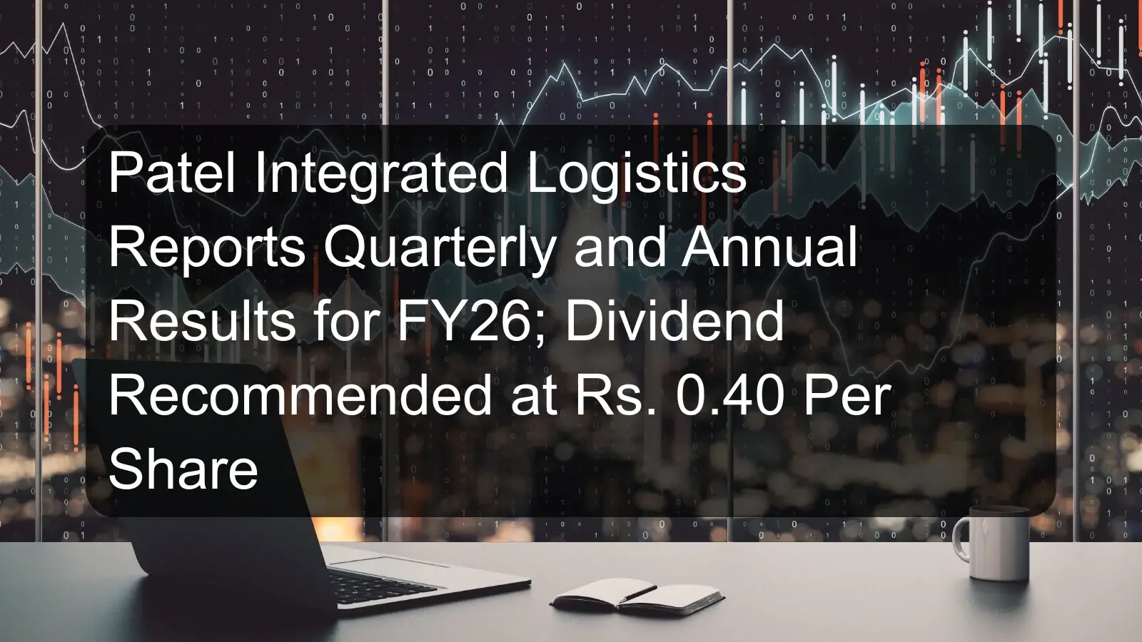 Patel Integrated Logistics Reports Quarterly and Annual Results for FY26; Dividend Recommended at Rs. 0.40 Per Share