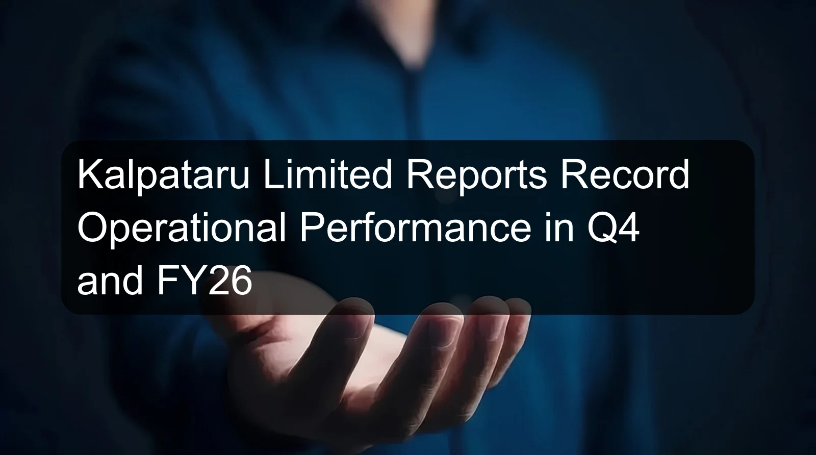 Kalpataru Limited Reports Record Operational Performance in Q4 and FY26