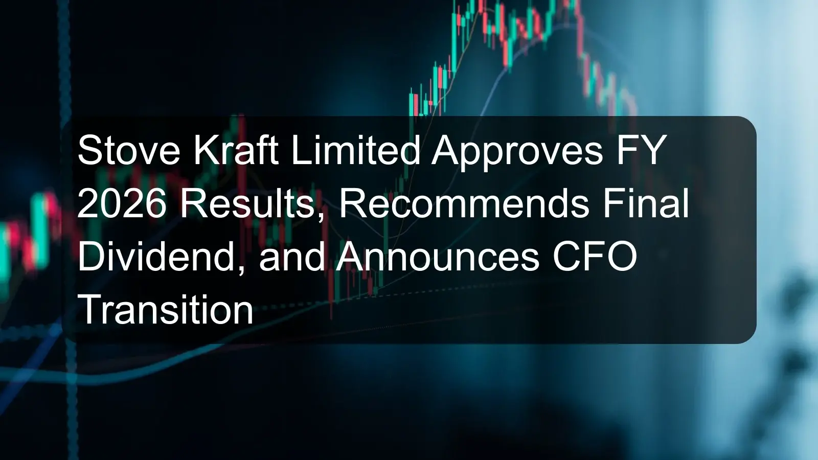 Stove Kraft Limited Approves FY 2026 Results, Recommends Final Dividend, and Announces CFO Transition