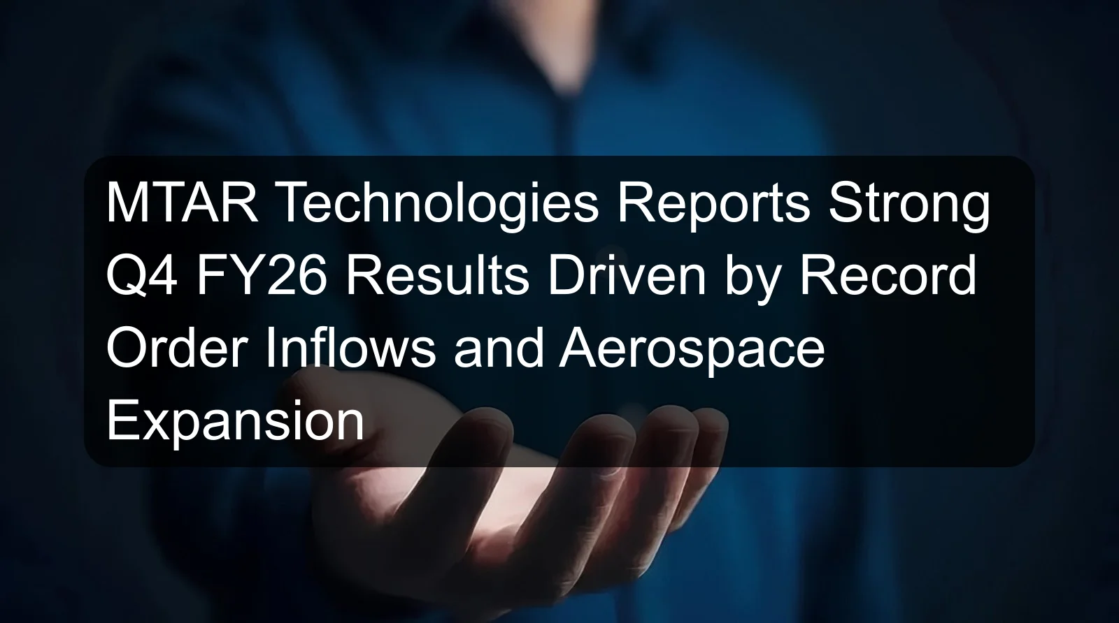 MTAR Technologies Reports Strong Q4 FY26 Results Driven by Record Order Inflows and Aerospace Expansion