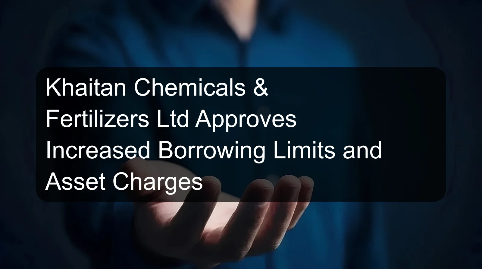 Khaitan Chemicals & Fertilizers Ltd Approves Increased Borrowing Limits and Asset Charges