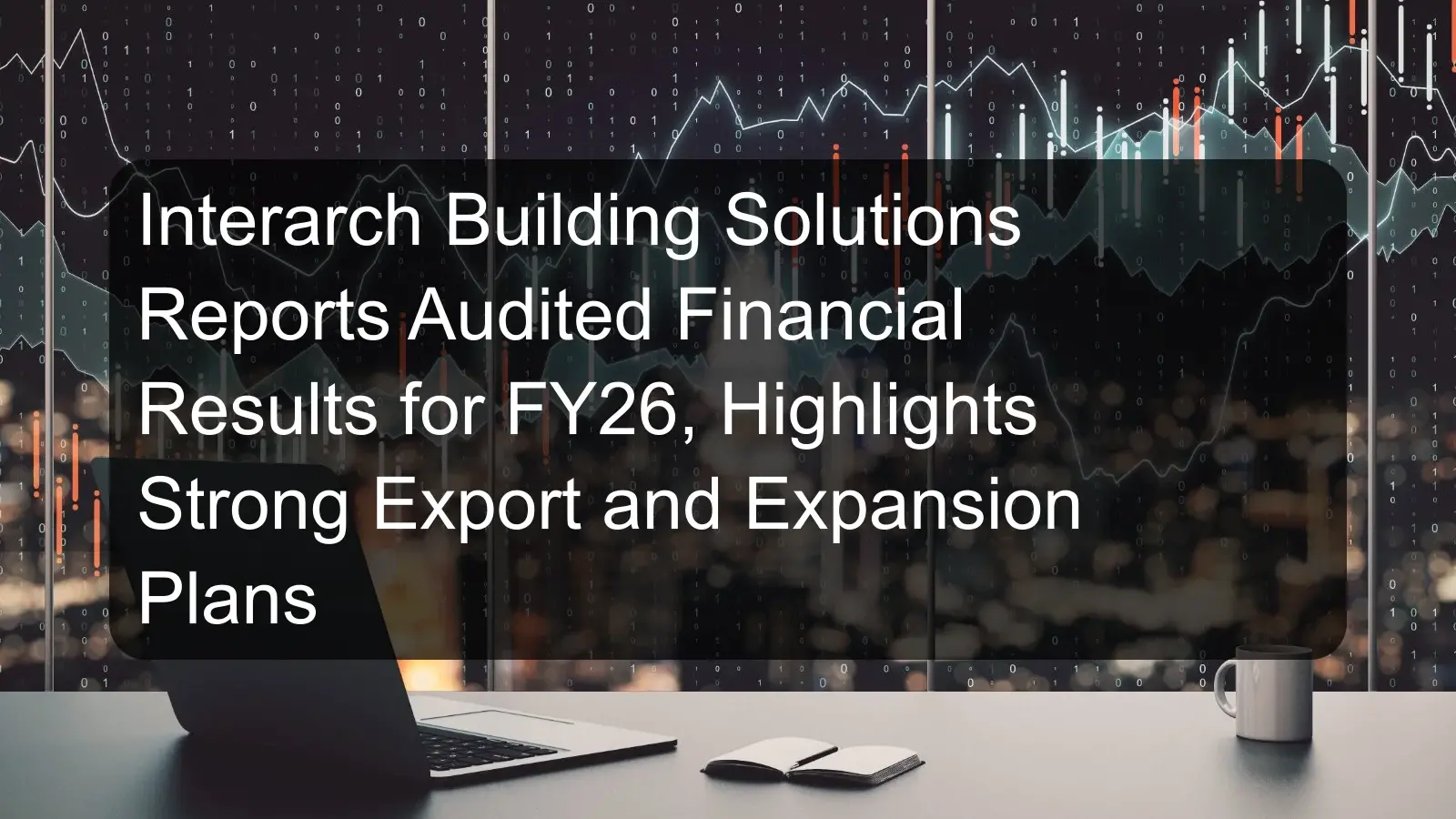 Interarch Building Solutions Reports Audited Financial Results for FY26, Highlights Strong Export and Expansion Plans