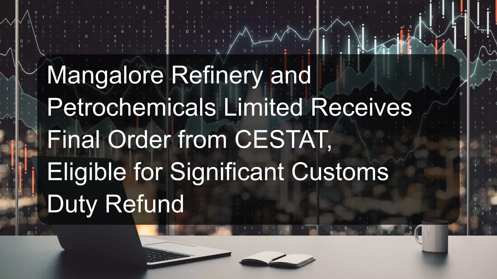 Mangalore Refinery and Petrochemicals Limited Receives Final Order from CESTAT, Eligible for Significant Customs Duty Refund