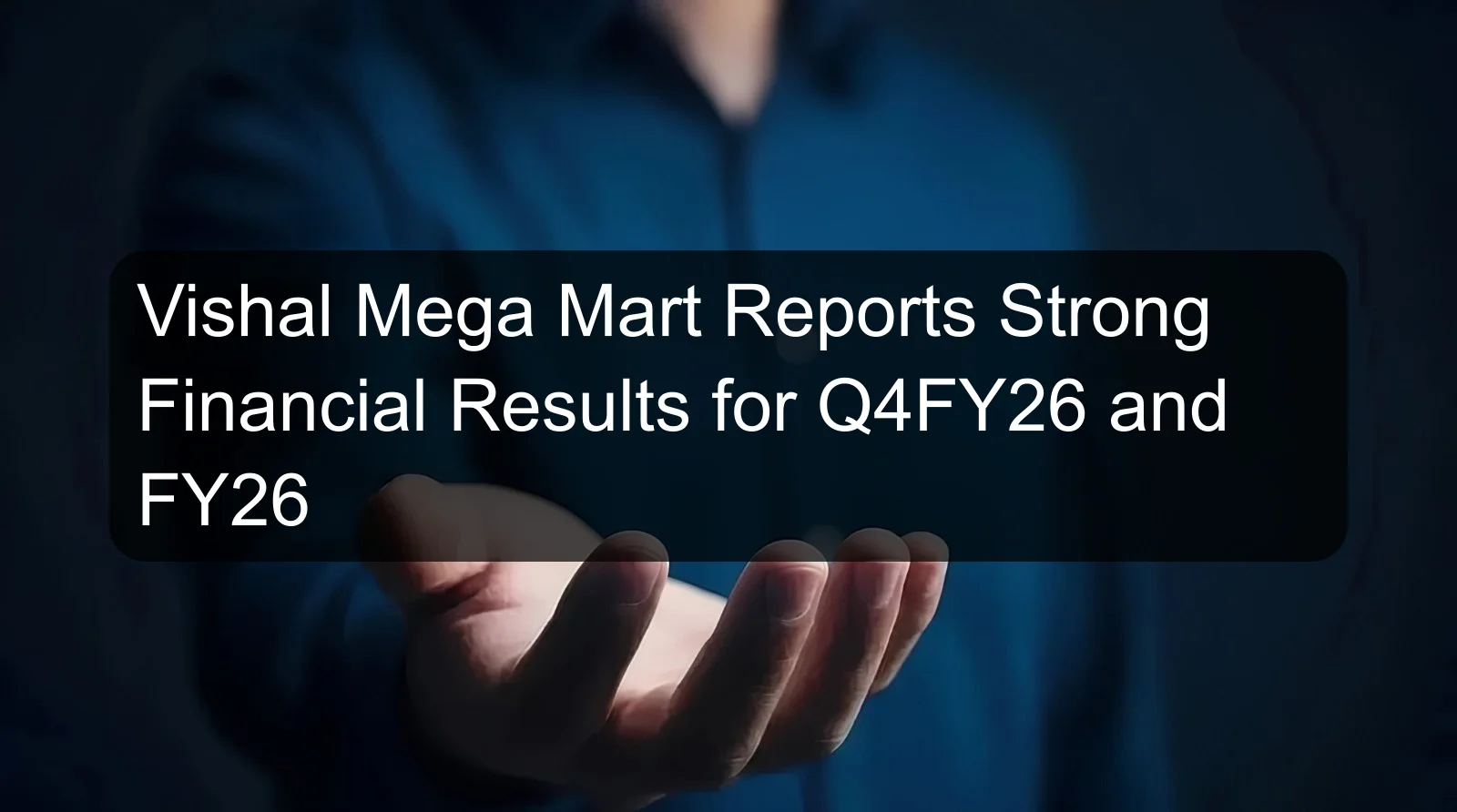 Vishal Mega Mart Reports Strong Financial Results for Q4FY26 and FY26