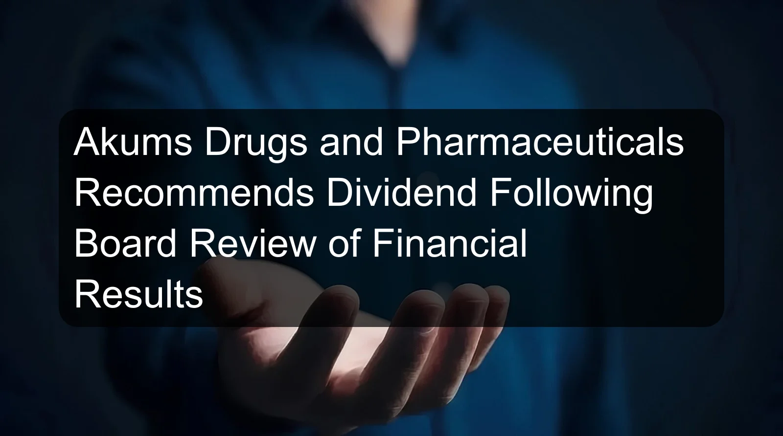 Akums Drugs and Pharmaceuticals Recommends Dividend Following Board Review of Financial Results