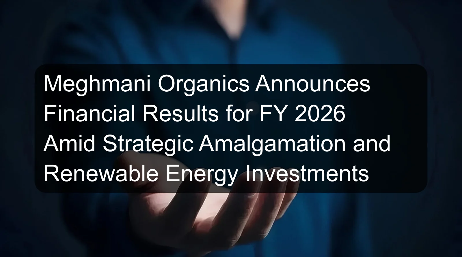 Meghmani Organics Announces Financial Results for FY 2026 Amid Strategic Amalgamation and Renewable Energy Investments