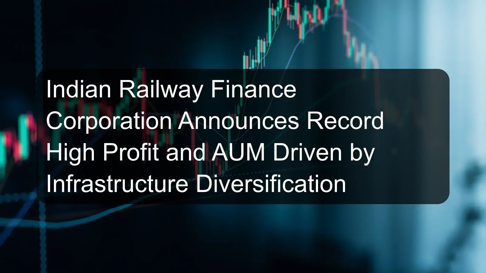 Indian Railway Finance Corporation Announces Record High Profit and AUM Driven by Infrastructure Diversification