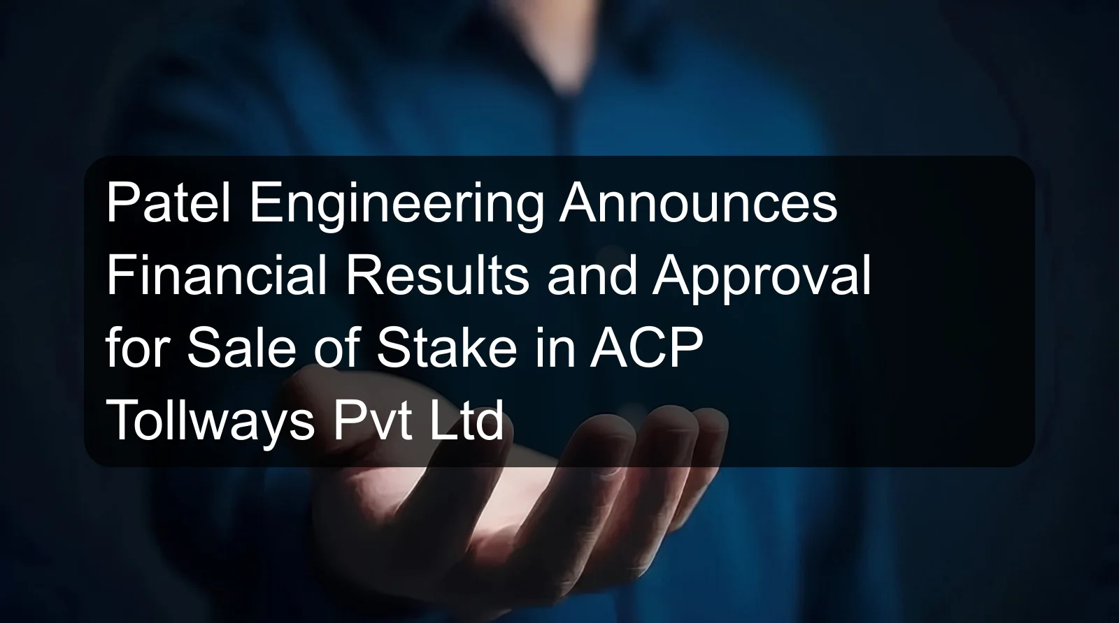 Patel Engineering Announces Financial Results and Approval for Sale of Stake in ACP Tollways Pvt Ltd Patel Engineering Announces Financial Results and Approval for Sale of Stake in ACP Tollways Pvt Ltd