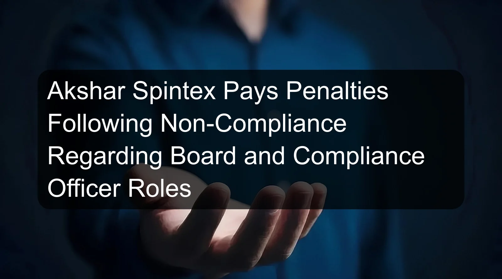 Akshar Spintex Pays Penalties Following Non-Compliance Regarding Board and Compliance Officer Roles