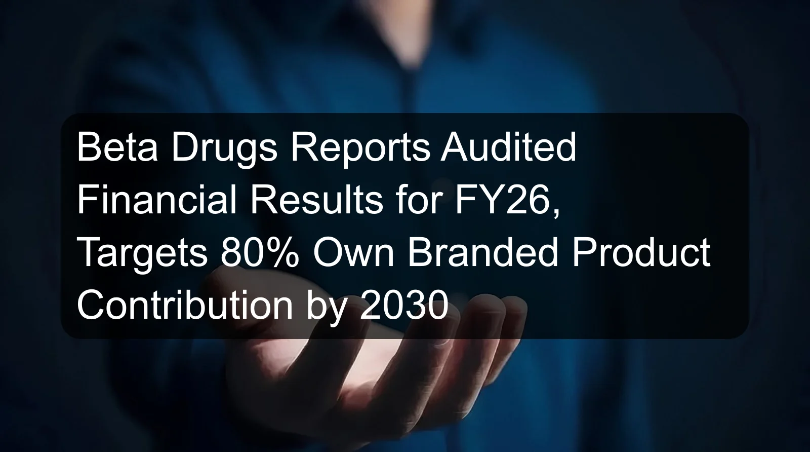 Beta Drugs Reports Audited Financial Results for FY26, Targets 80% Own Branded Product Contribution by 2030 Beta Drugs Reports Audited Financial Results for FY26, Targets 80% Own Branded Product Contribution by 2030