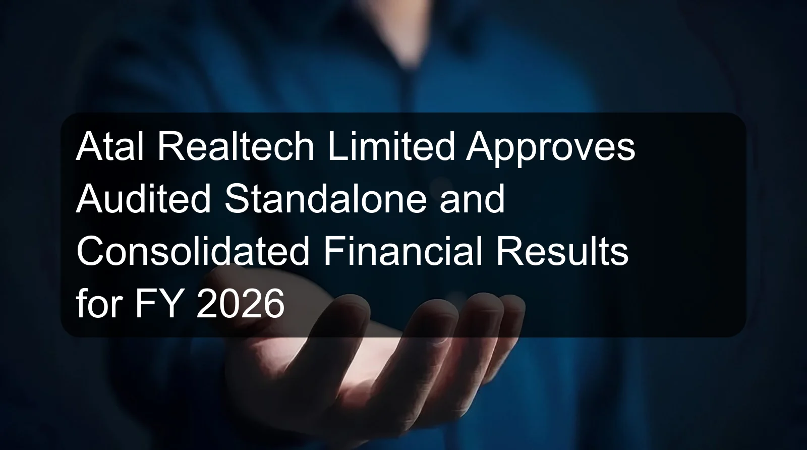 Atal Realtech Limited Approves Audited Standalone and Consolidated Financial Results for FY 2026