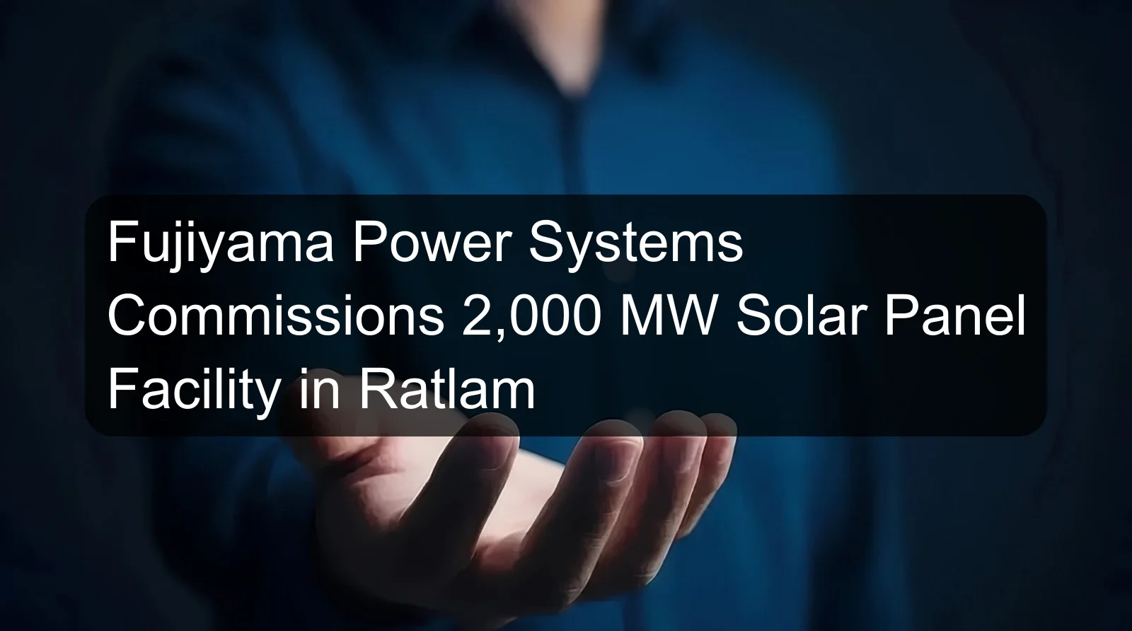 Fujiyama Power Systems Commissions 2,000 MW Solar Panel Facility in Ratlam