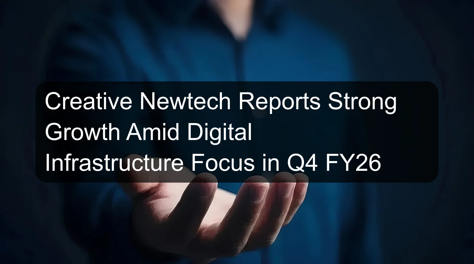 Creative Newtech Reports Strong Growth Amid Digital Infrastructure Focus in Q4 FY26