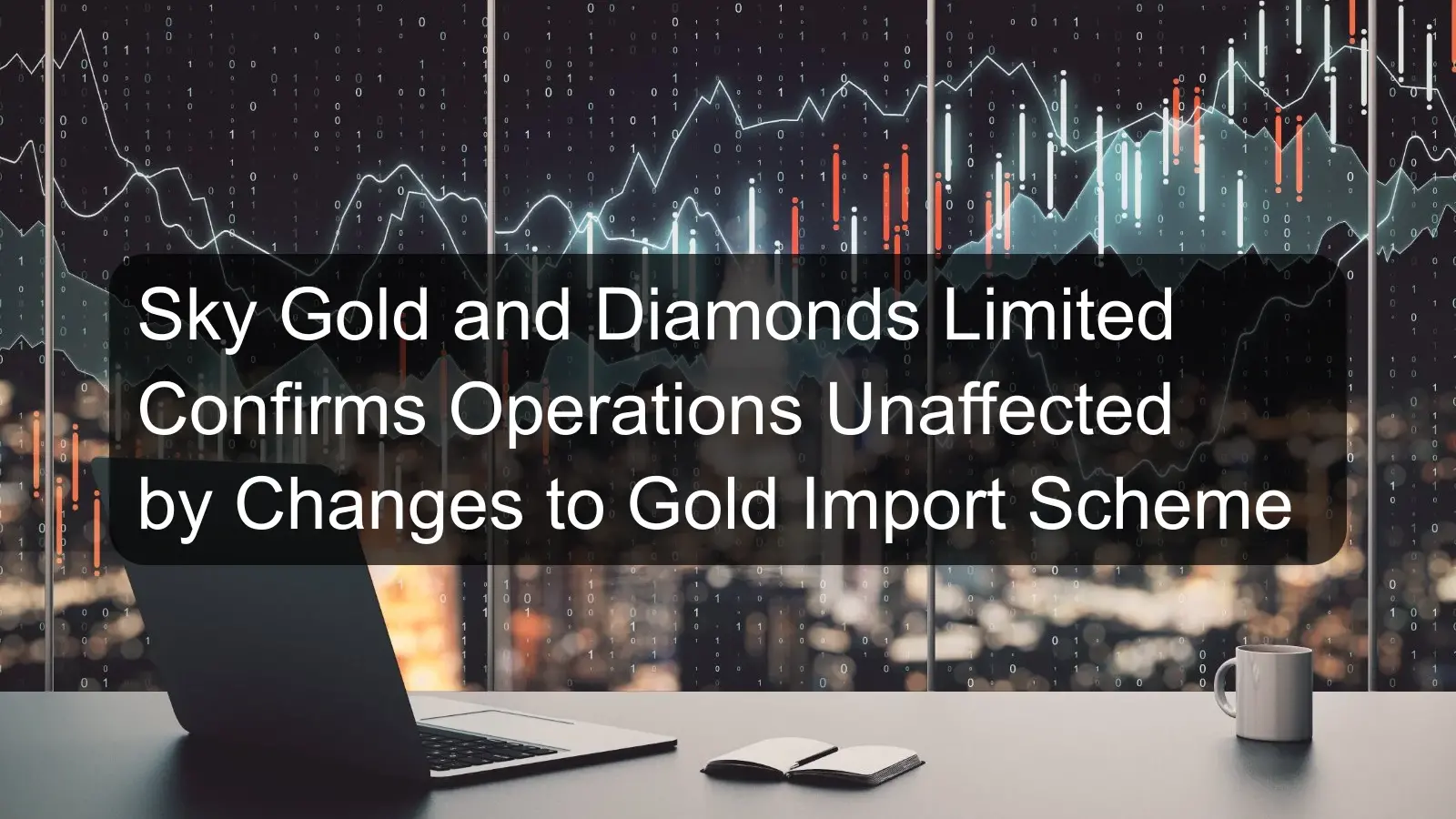 Sky Gold and Diamonds Limited Confirms Operations Unaffected by Changes to Gold Import Scheme Sky Gold and Diamonds Limited Confirms Operations Unaffected by Changes to Gold Import Scheme