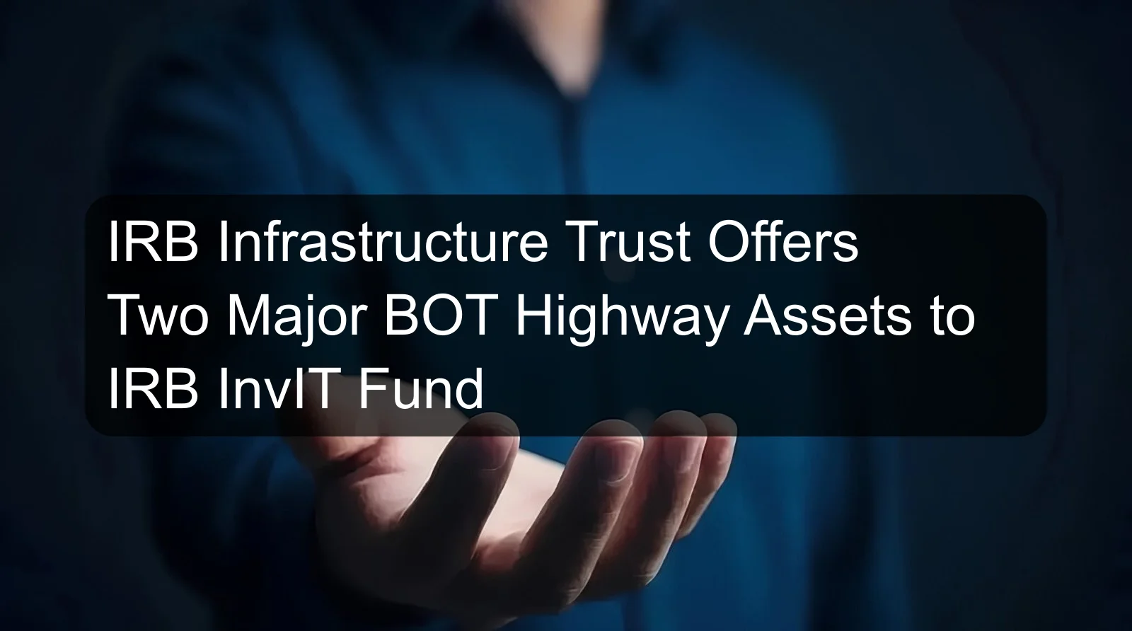 IRB Infrastructure Trust Offers Two Major BOT Highway Assets to IRB InvIT Fund IRB Infrastructure Trust Offers Two Major BOT Highway Assets to IRB InvIT Fund