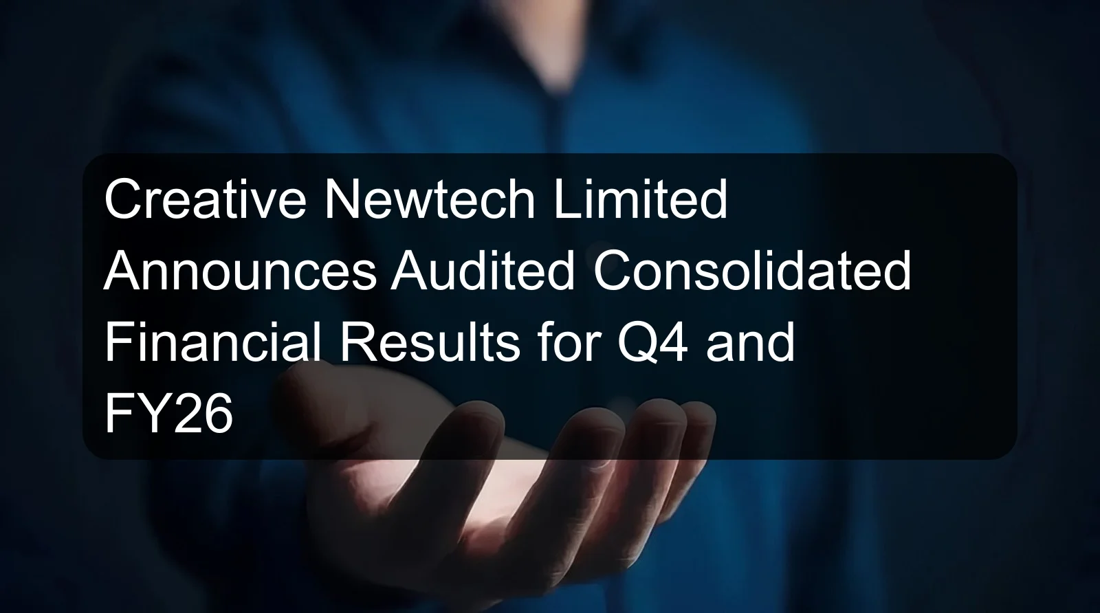 Creative Newtech Limited Announces Audited Consolidated Financial Results for Q4 and FY26