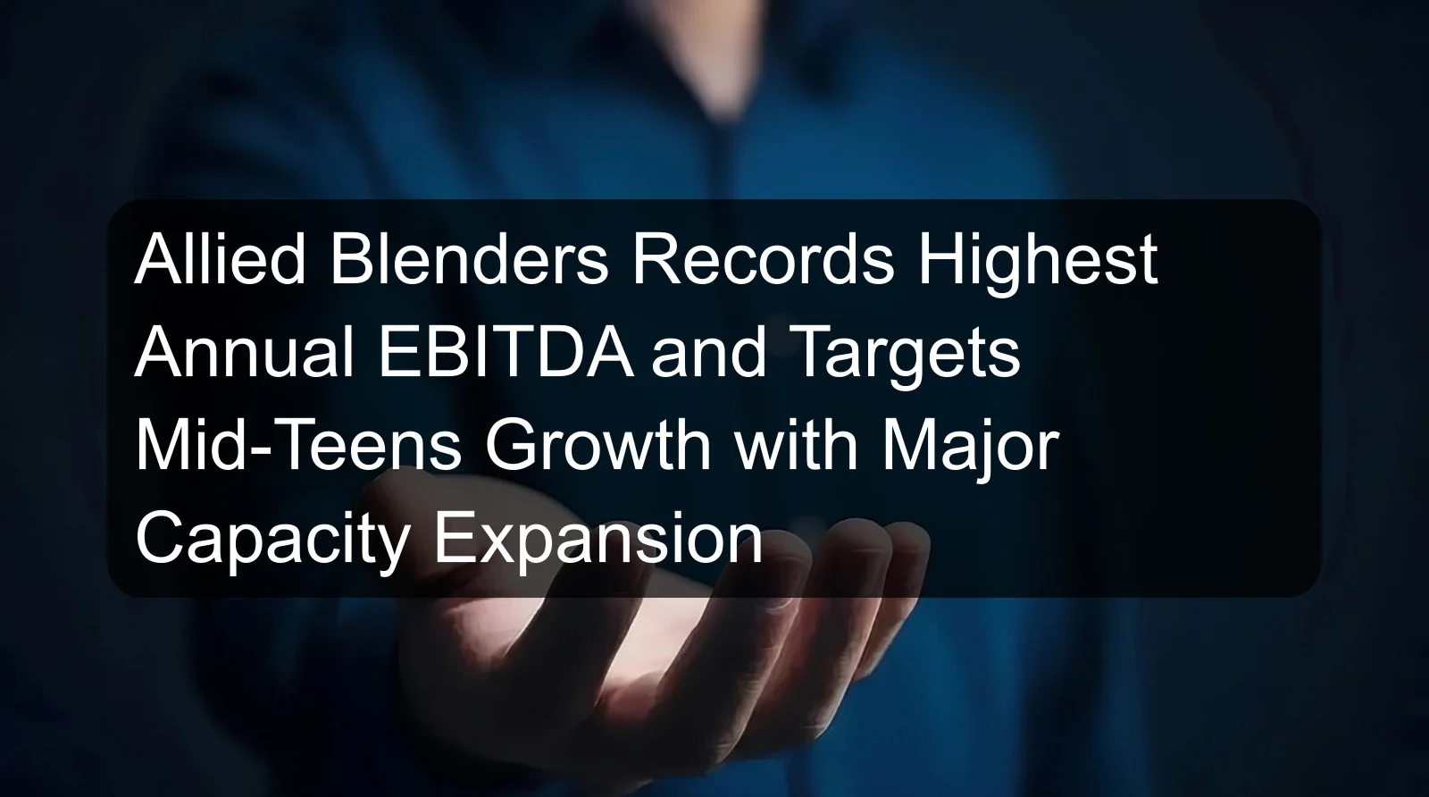 Allied Blenders Records Highest Annual EBITDA and Targets Mid-Teens Growth with Major Capacity Expansion Allied Blenders Records Highest Annual EBITDA and Targets Mid-Teens Growth with Major Capacity Expansion