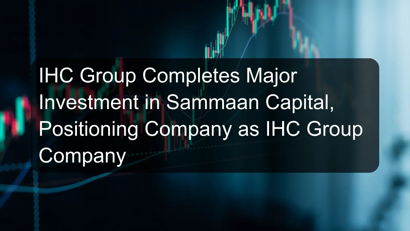 IHC Group Completes Major Investment in Sammaan Capital, Positioning Company as IHC Group Company