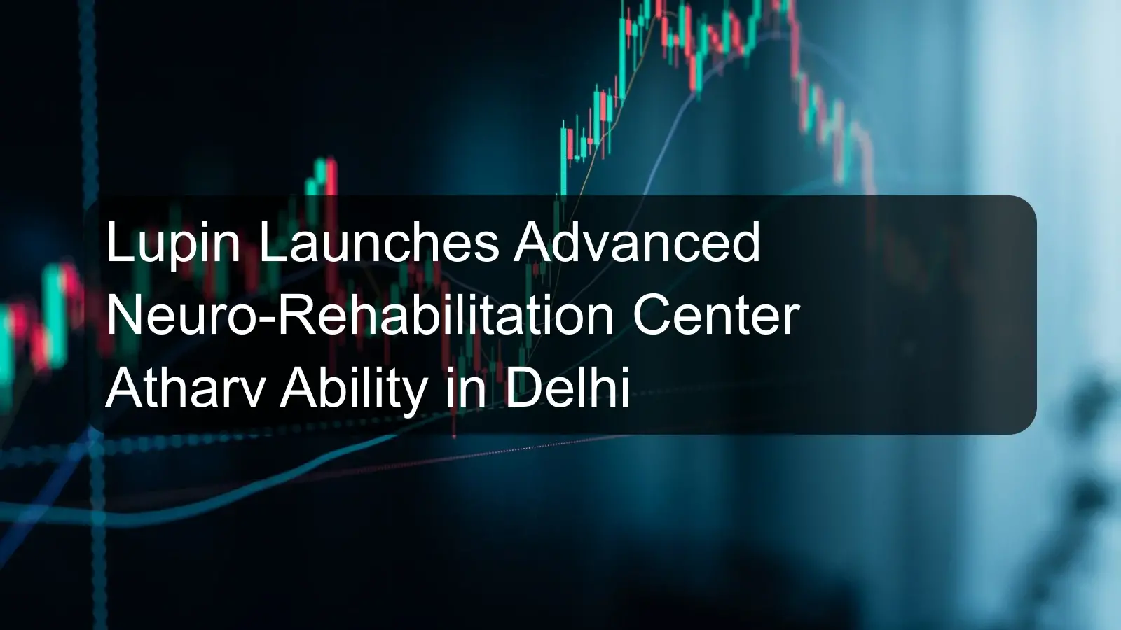 Lupin Launches Advanced Neuro-Rehabilitation Center Atharv Ability in Delhi