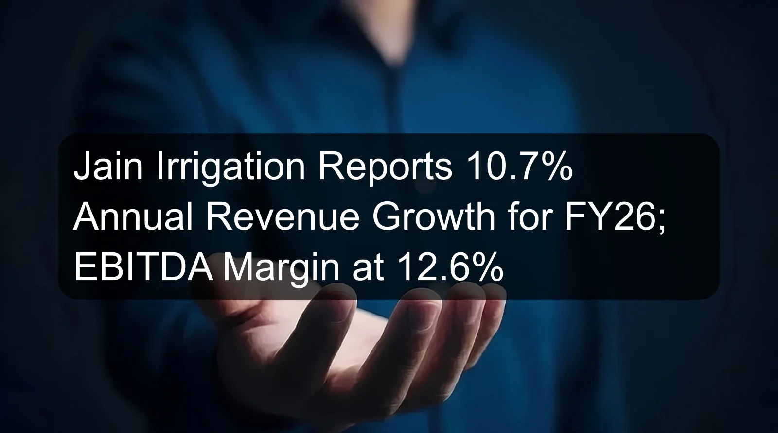 Jain Irrigation Reports 10.7% Annual Revenue Growth for FY26; EBITDA Margin at 12.6%