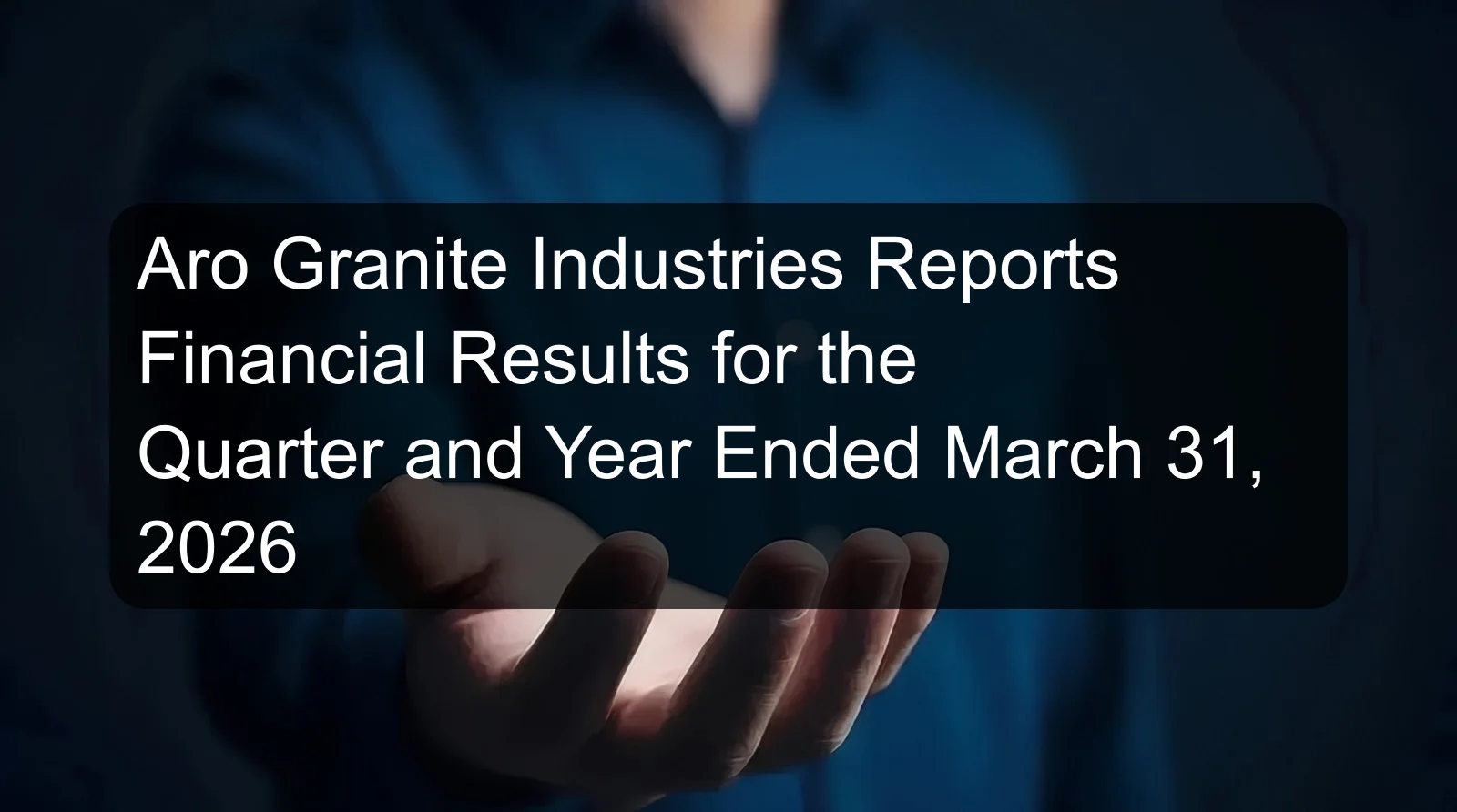 Aro Granite Industries Reports Financial Results for the Quarter and Year Ended March 31, 2026