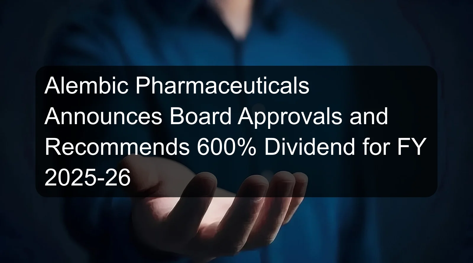 Alembic Pharmaceuticals Announces Board Approvals and Recommends 600% Dividend for FY 2025-26
