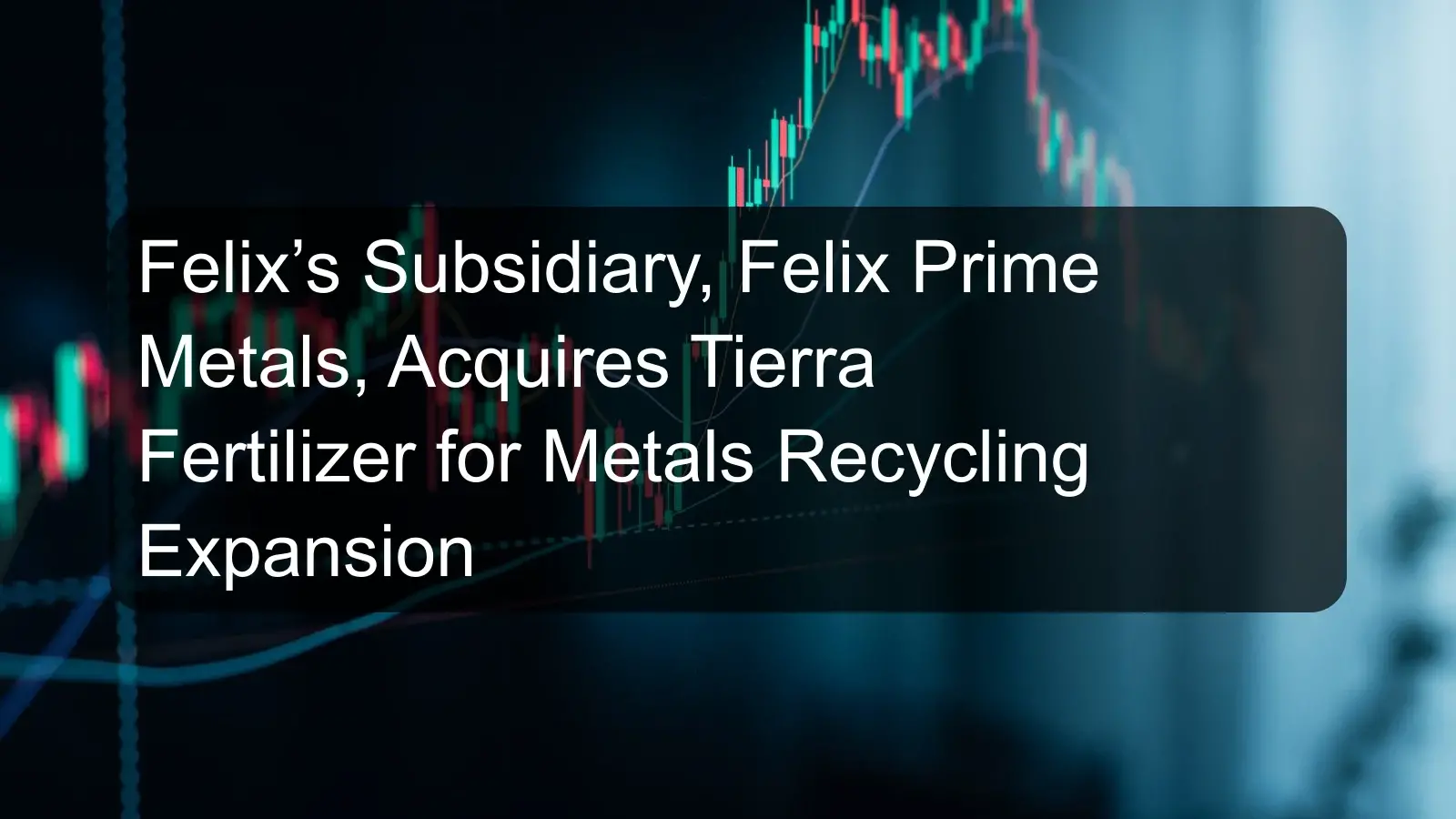 Felix’s Subsidiary, Felix Prime Metals, Acquires Tierra Fertilizer for Metals Recycling Expansion