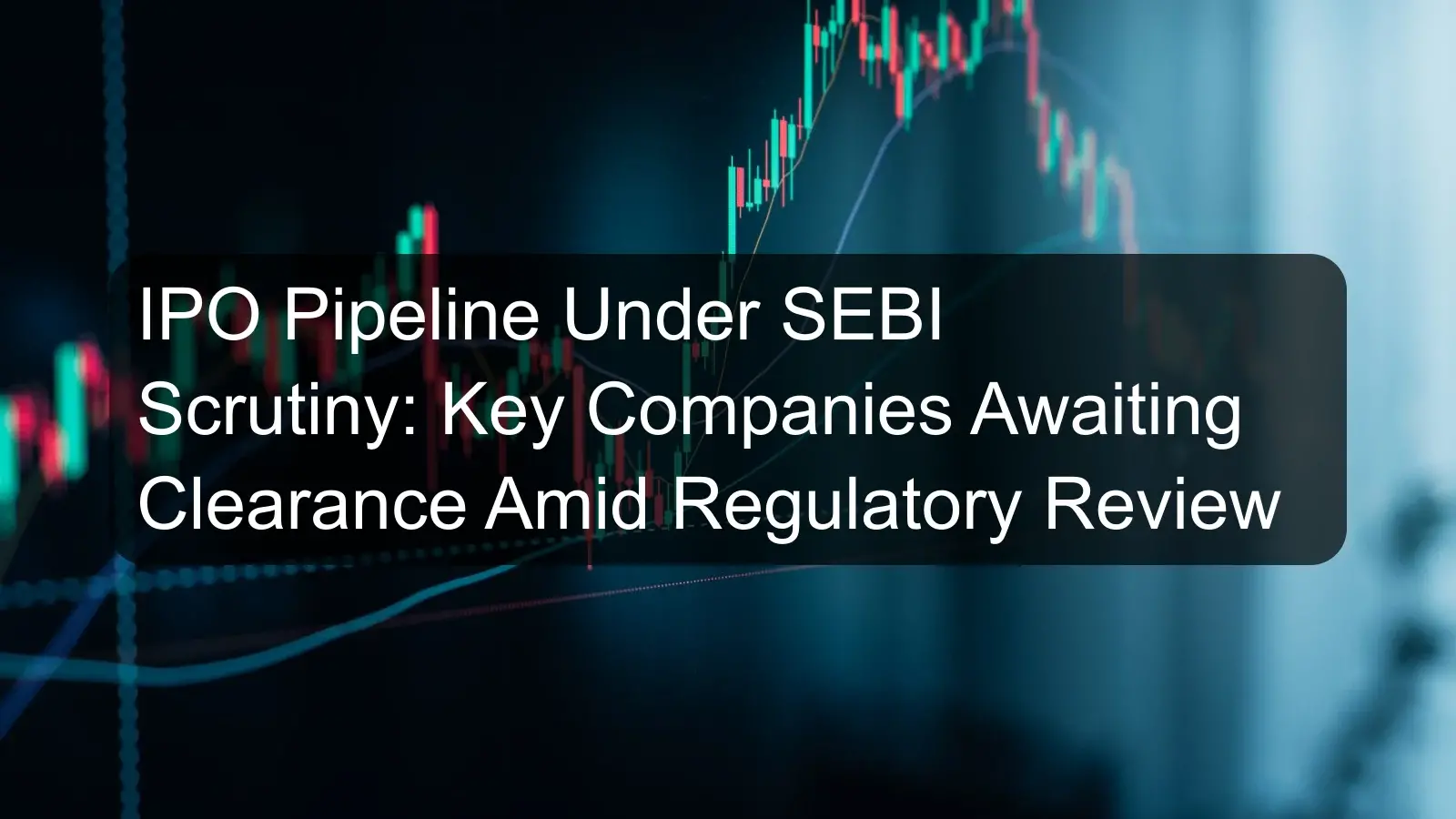 IPO Pipeline Under SEBI Scrutiny: Key Companies Awaiting Clearance Amid Regulatory Review