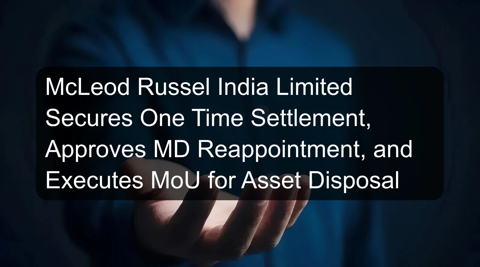 McLeod Russel India Limited Secures One Time Settlement, Approves MD Reappointment, and Executes MoU for Asset Disposal