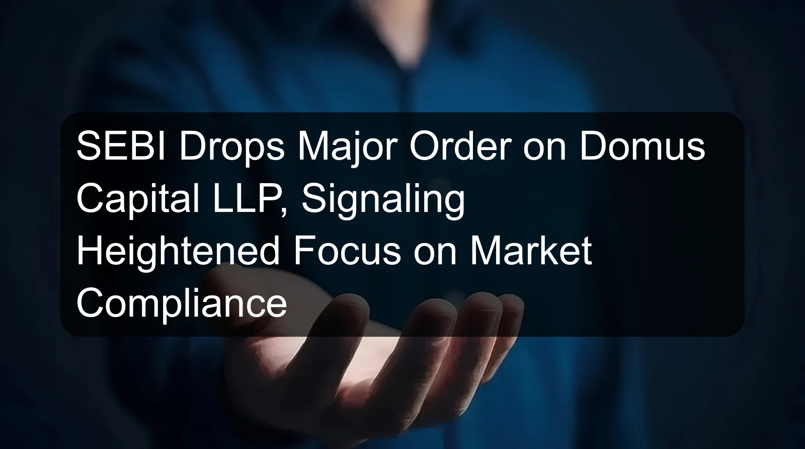 SEBI Drops Major Order on Domus Capital LLP, Signaling Heightened Focus on Market Compliance