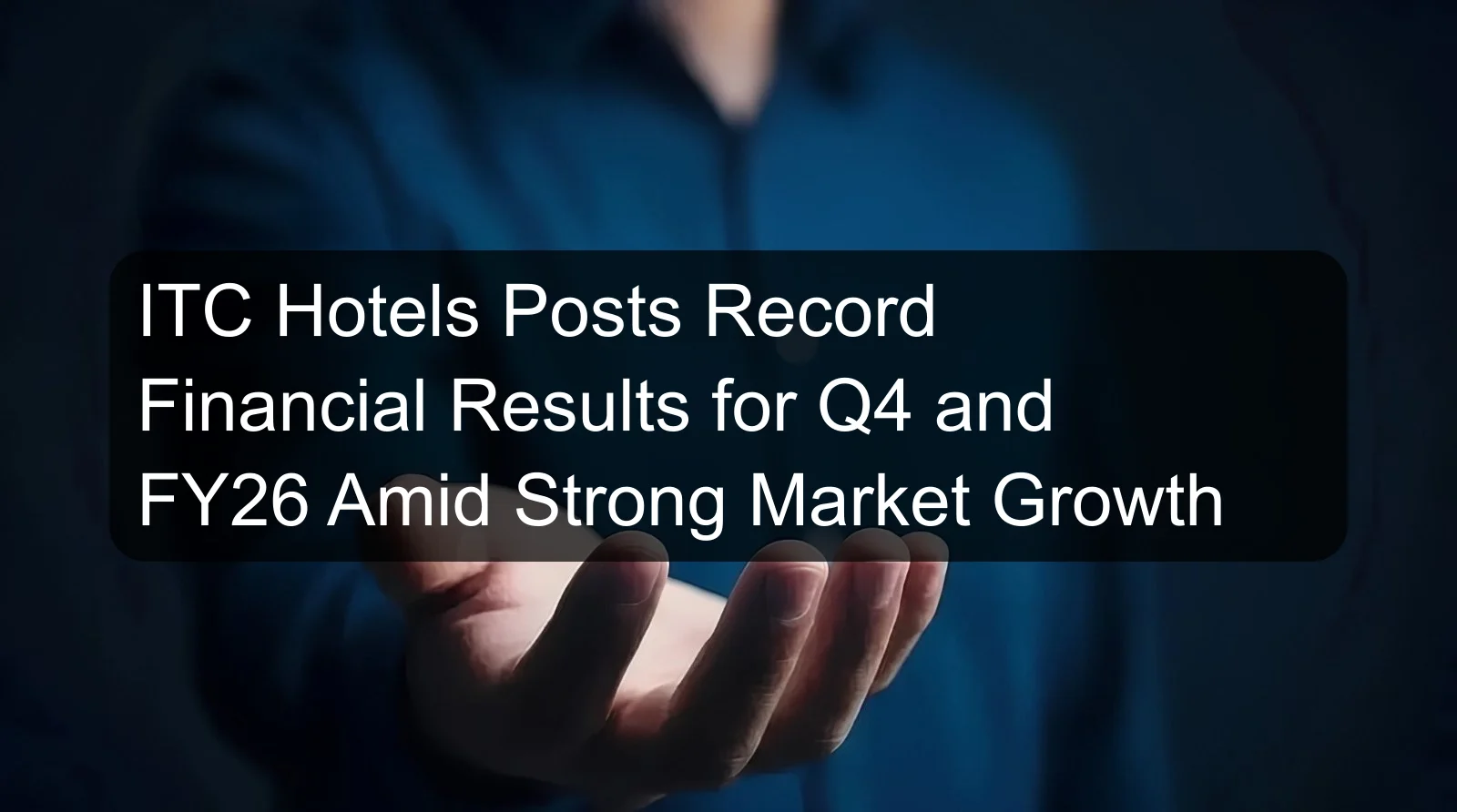 ITC Hotels Posts Record Financial Results for Q4 and FY26 Amid Strong Market Growth