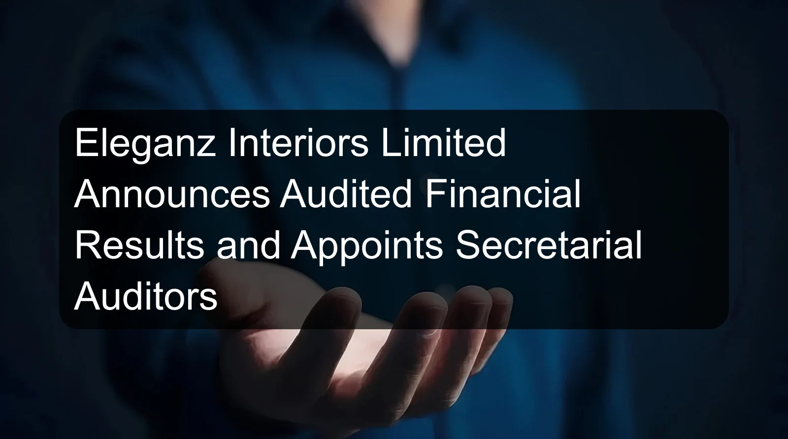 Eleganz Interiors Limited Announces Audited Financial Results and Appoints Secretarial Auditors