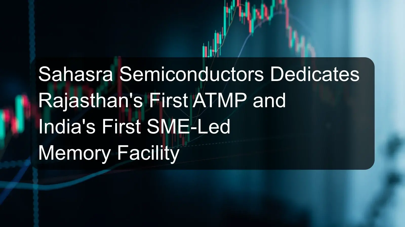 Sahasra Semiconductors Dedicates Rajasthan's First ATMP and India's First SME-Led Memory Facility