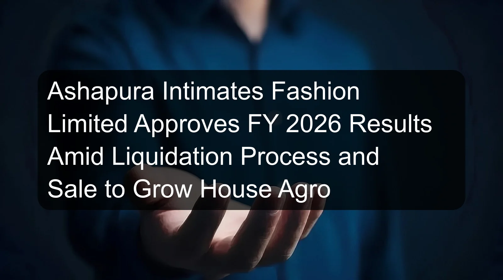 Ashapura Intimates Fashion Limited Approves FY 2026 Results Amid Liquidation Process and Sale to Grow House Agro