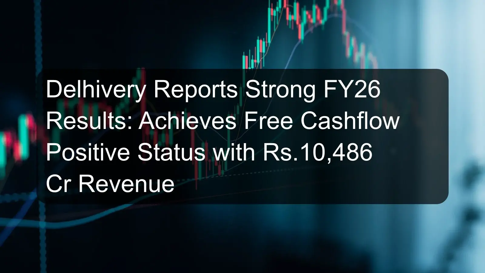 Delhivery Reports Strong FY26 Results: Achieves Free Cashflow Positive Status with Rs.10,486 Cr Revenue