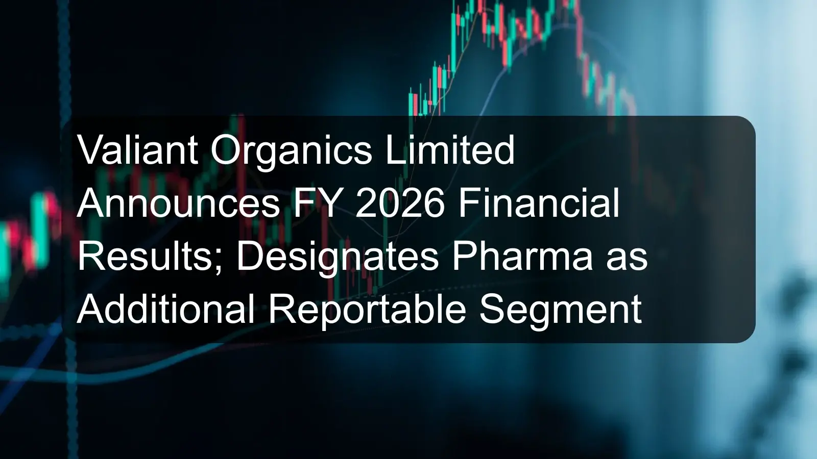 Valiant Organics Limited Announces FY 2026 Financial Results; Designates Pharma as Additional Reportable Segment