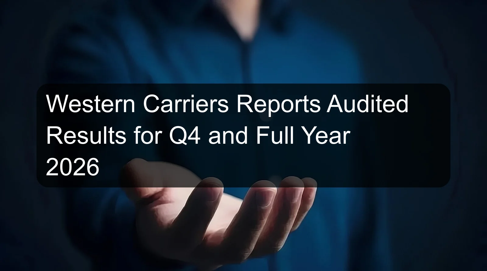 Western Carriers Reports Audited Results for Q4 and Full Year 2026 Western Carriers Reports Audited Results for Q4 and Full Year 2026