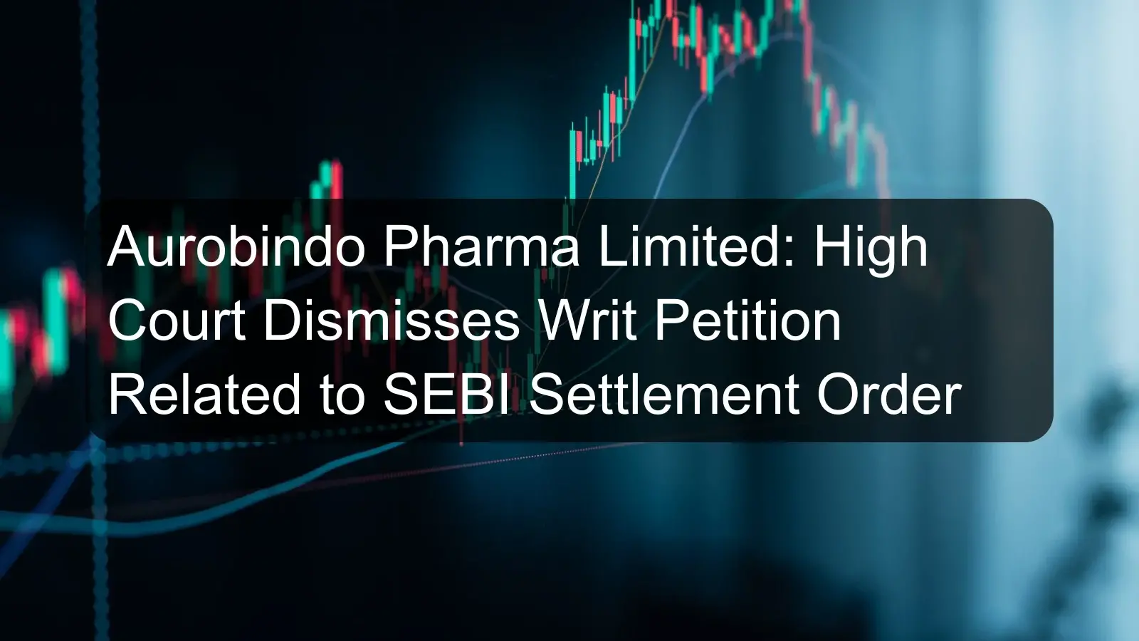 Aurobindo Pharma Limited: High Court Dismisses Writ Petition Related to SEBI Settlement Order